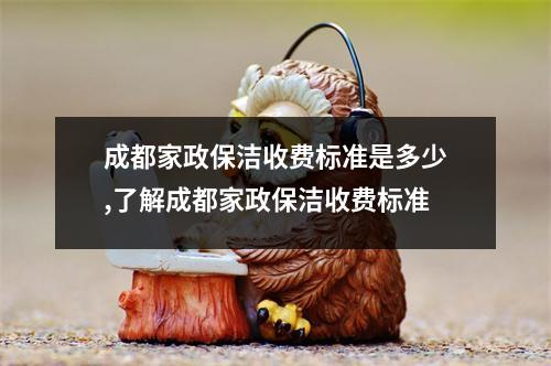 成都家政保洁收费标准是多少,了解成都家政保洁收费标准