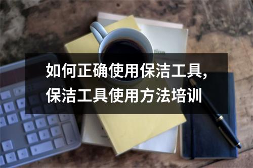 如何正确使用保洁工具,保洁工具使用方法培训