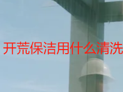 开荒保洁用什么清洗剂，材质适配更安全
