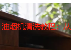 油烟机清洗教程：从拆洗到复装的完整步骤说明